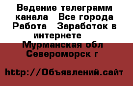 Ведение телеграмм канала - Все города Работа » Заработок в интернете   . Мурманская обл.,Североморск г.